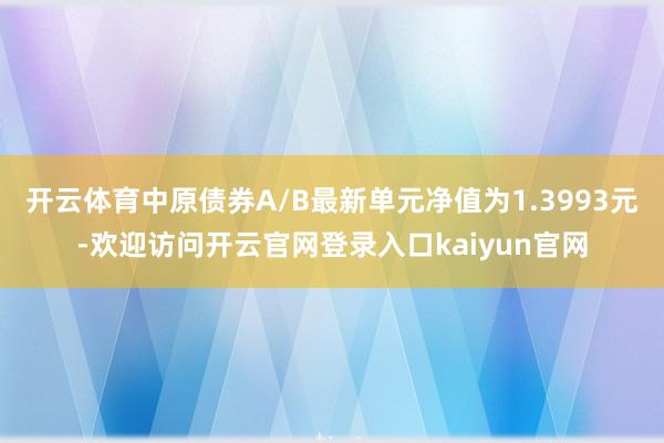 开云体育中原债券A/B最新单元净值为1.3993元-欢迎访问开云官网登录入口kaiyun官网