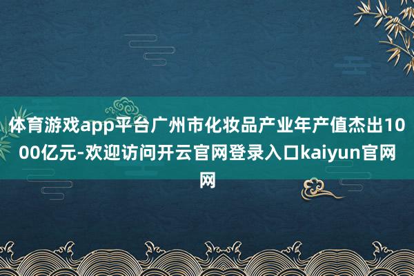 体育游戏app平台广州市化妆品产业年产值杰出1000亿元-欢迎访问开云官网登录入口kaiyun官网