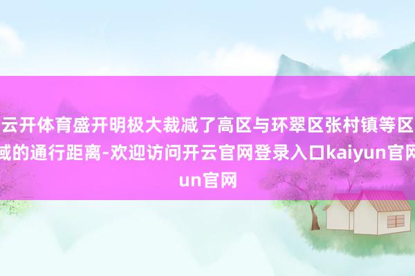 云开体育盛开明极大裁减了高区与环翠区张村镇等区域的通行距离-欢迎访问开云官网登录入口kaiyun官网