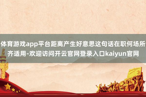 体育游戏app平台距离产生好意思这句话在职何场所齐适用-欢迎访问开云官网登录入口kaiyun官网