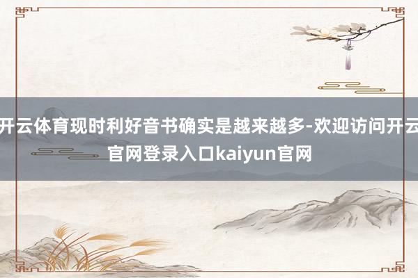 开云体育现时利好音书确实是越来越多-欢迎访问开云官网登录入口kaiyun官网