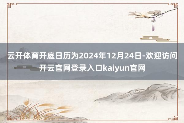 云开体育开庭日历为2024年12月24日-欢迎访问开云官网登录入口kaiyun官网