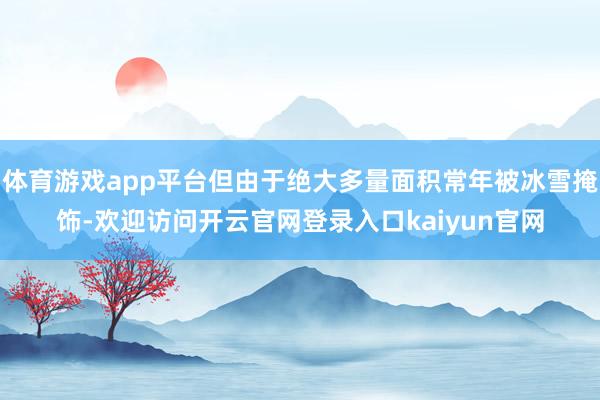 体育游戏app平台但由于绝大多量面积常年被冰雪掩饰-欢迎访问开云官网登录入口kaiyun官网