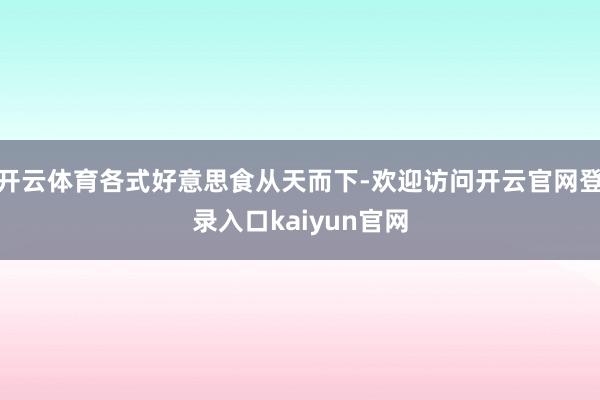 开云体育各式好意思食从天而下-欢迎访问开云官网登录入口kaiyun官网