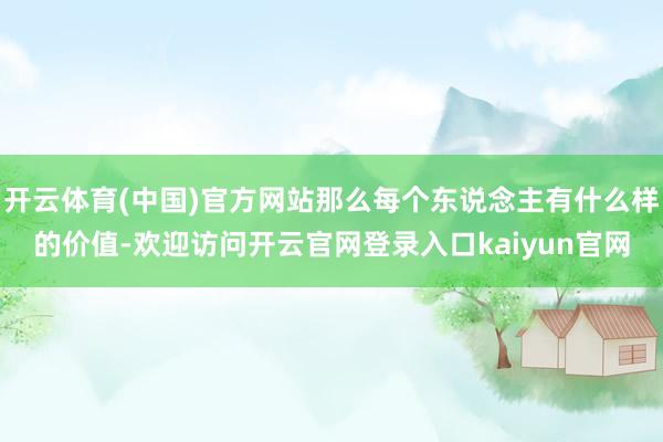 开云体育(中国)官方网站那么每个东说念主有什么样的价值-欢迎访问开云官网登录入口kaiyun官网
