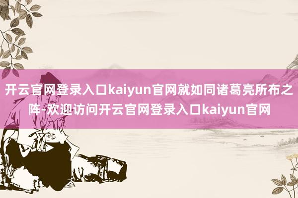 开云官网登录入口kaiyun官网就如同诸葛亮所布之阵-欢迎访问开云官网登录入口kaiyun官网
