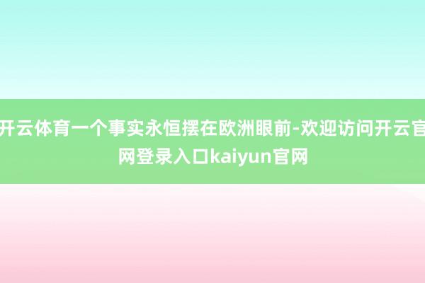 开云体育一个事实永恒摆在欧洲眼前-欢迎访问开云官网登录入口kaiyun官网