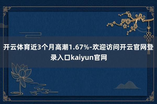开云体育近3个月高潮1.67%-欢迎访问开云官网登录入口kaiyun官网