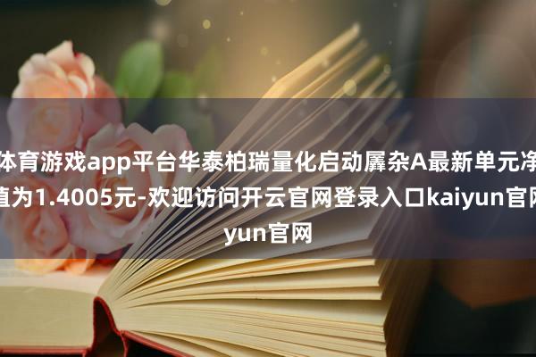 体育游戏app平台华泰柏瑞量化启动羼杂A最新单元净值为1.4005元-欢迎访问开云官网登录入口kaiyun官网