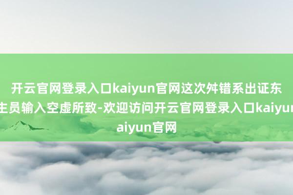 开云官网登录入口kaiyun官网这次舛错系出证东说念主员输入空虚所致-欢迎访问开云官网登录入口kaiyun官网