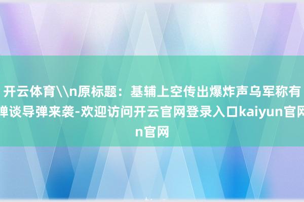 开云体育\n原标题：基辅上空传出爆炸声乌军称有弹谈导弹来袭-欢迎访问开云官网登录入口kaiyun官网