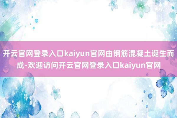 开云官网登录入口kaiyun官网由钢筋混凝土诞生而成-欢迎访问开云官网登录入口kaiyun官网