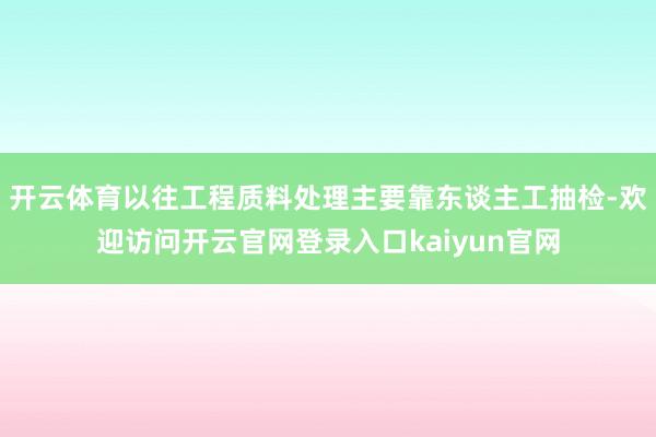 开云体育以往工程质料处理主要靠东谈主工抽检-欢迎访问开云官网登录入口kaiyun官网