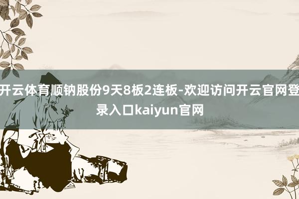 开云体育顺钠股份9天8板2连板-欢迎访问开云官网登录入口kaiyun官网