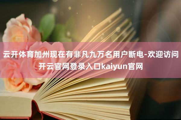 云开体育加州现在有非凡九万名用户断电-欢迎访问开云官网登录入口kaiyun官网