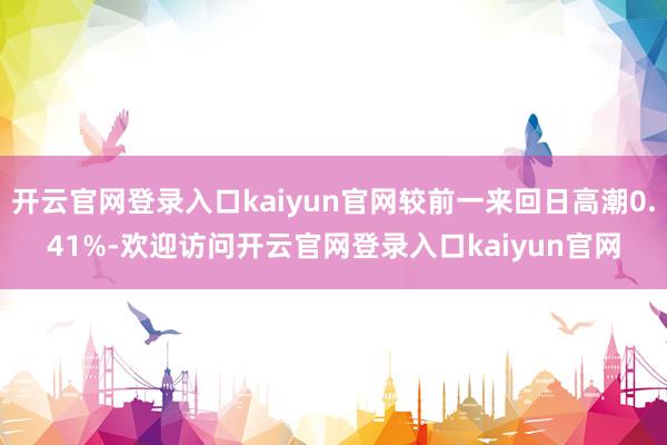 开云官网登录入口kaiyun官网较前一来回日高潮0.41%-欢迎访问开云官网登录入口kaiyun官网