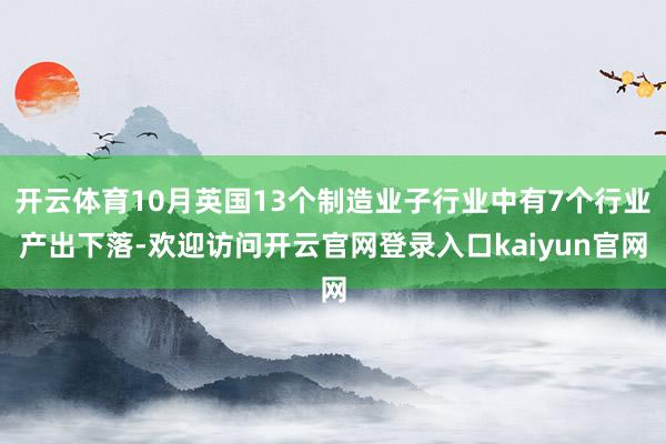 开云体育10月英国13个制造业子行业中有7个行业产出下落-欢迎访问开云官网登录入口kaiyun官网