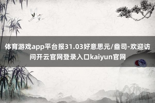 体育游戏app平台报31.03好意思元/盎司-欢迎访问开云官网登录入口kaiyun官网