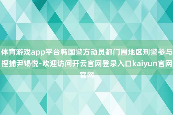 体育游戏app平台韩国警方动员都门圈地区刑警参与捏捕尹锡悦-欢迎访问开云官网登录入口kaiyun官网
