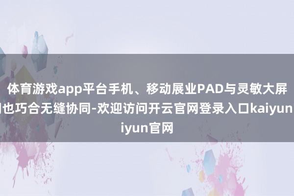 体育游戏app平台手机、移动展业PAD与灵敏大屏之间也巧合无缝协同-欢迎访问开云官网登录入口kaiyun官网