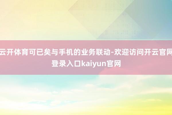 云开体育可已矣与手机的业务联动-欢迎访问开云官网登录入口kaiyun官网
