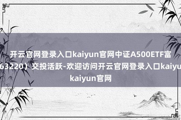 开云官网登录入口kaiyun官网中证A500ETF富国（563220）交投活跃-欢迎访问开云官网登录入口kaiyun官网