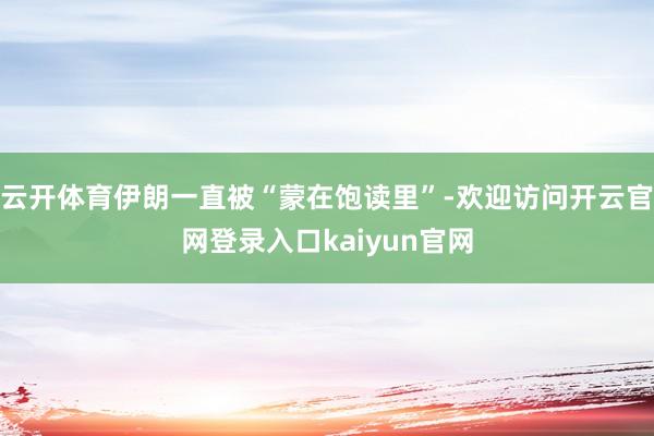 云开体育伊朗一直被“蒙在饱读里”-欢迎访问开云官网登录入口kaiyun官网