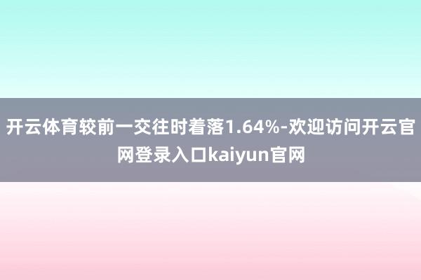 开云体育较前一交往时着落1.64%-欢迎访问开云官网登录入口kaiyun官网