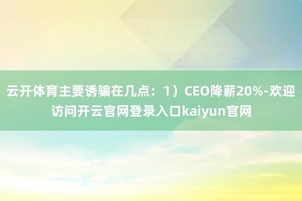 云开体育主要诱骗在几点：1）CEO降薪20%-欢迎访问开云官网登录入口kaiyun官网