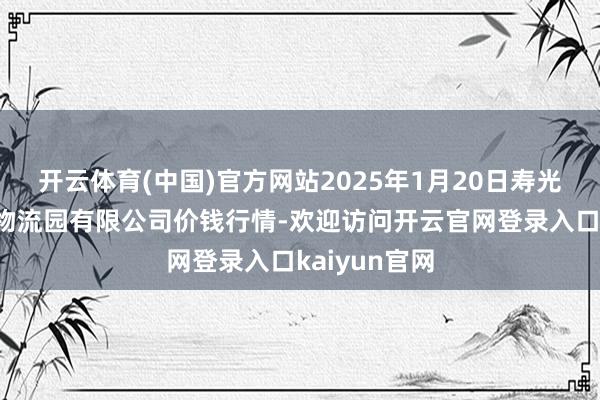 开云体育(中国)官方网站2025年1月20日寿光地利农居品物流园有限公司价钱行情-欢迎访问开云官网登录入口kaiyun官网