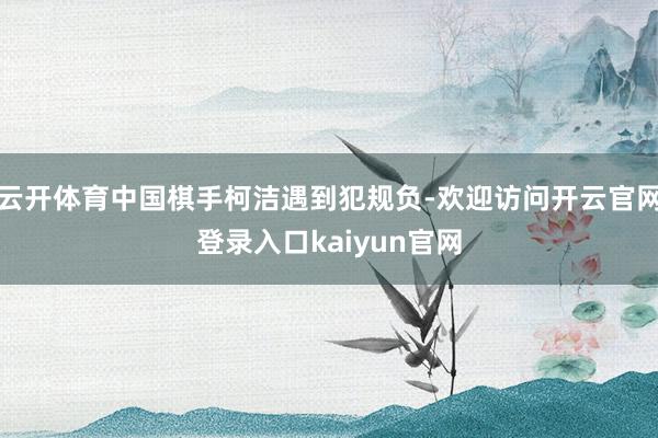 云开体育中国棋手柯洁遇到犯规负-欢迎访问开云官网登录入口kaiyun官网