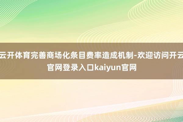 云开体育完善商场化条目费率造成机制-欢迎访问开云官网登录入口kaiyun官网