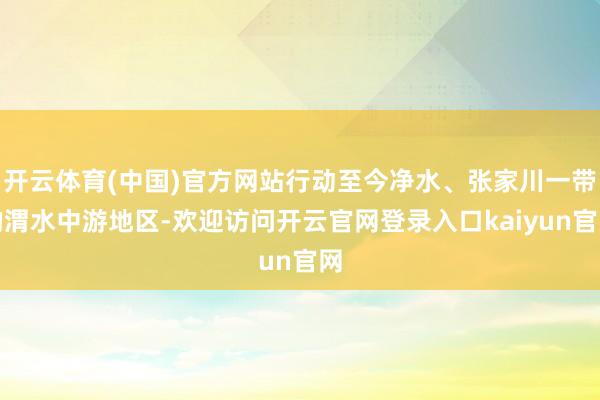 开云体育(中国)官方网站行动至今净水、张家川一带的渭水中游地区-欢迎访问开云官网登录入口kaiyun官网