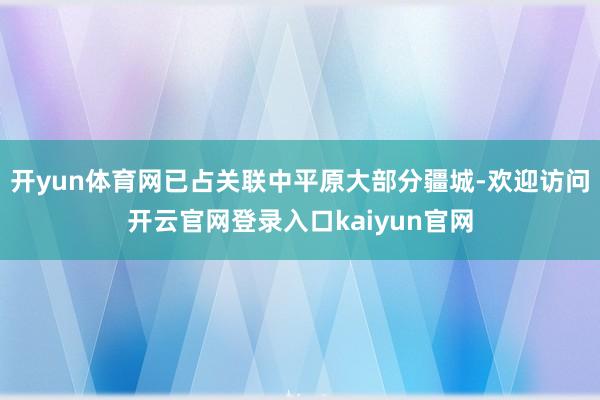 开yun体育网已占关联中平原大部分疆城-欢迎访问开云官网登录入口kaiyun官网