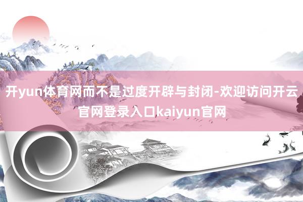 开yun体育网而不是过度开辟与封闭-欢迎访问开云官网登录入口kaiyun官网