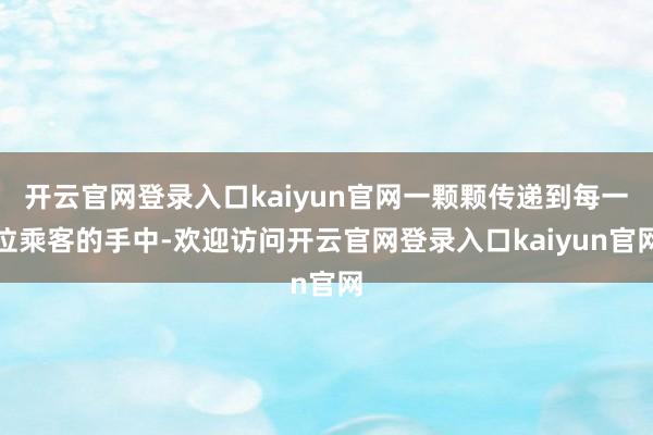 开云官网登录入口kaiyun官网一颗颗传递到每一位乘客的手中-欢迎访问开云官网登录入口kaiyun官网