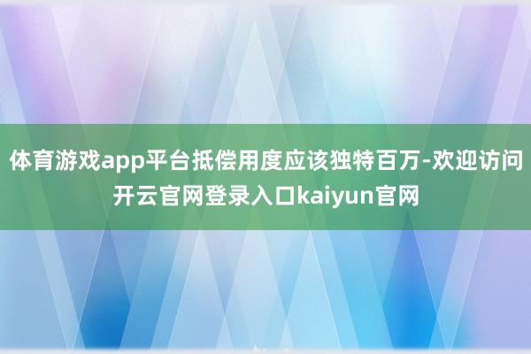 体育游戏app平台抵偿用度应该独特百万-欢迎访问开云官网登录入口kaiyun官网