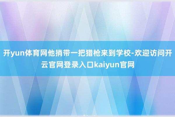 开yun体育网他捎带一把猎枪来到学校-欢迎访问开云官网登录入口kaiyun官网