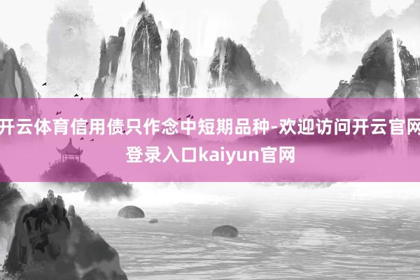 开云体育信用债只作念中短期品种-欢迎访问开云官网登录入口kaiyun官网