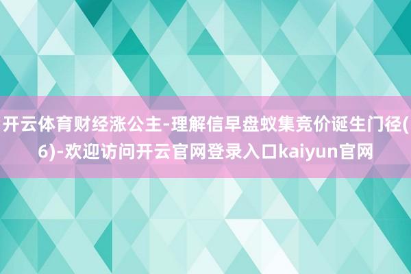 开云体育财经涨公主-理解信早盘蚁集竞价诞生门径(6)-欢迎访问开云官网登录入口kaiyun官网