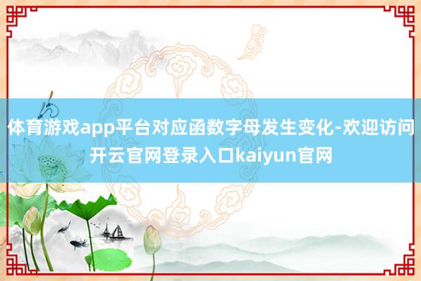 体育游戏app平台对应函数字母发生变化-欢迎访问开云官网登录入口kaiyun官网