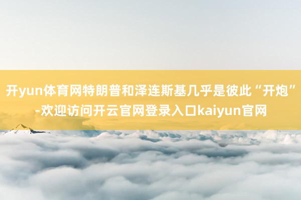 开yun体育网特朗普和泽连斯基几乎是彼此“开炮”-欢迎访问开云官网登录入口kaiyun官网