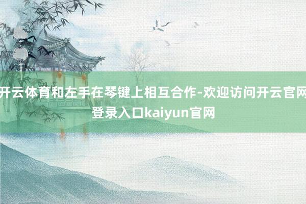 开云体育和左手在琴键上相互合作-欢迎访问开云官网登录入口kaiyun官网