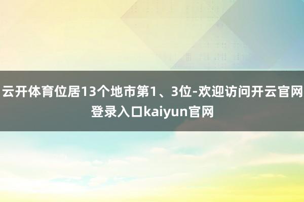 云开体育位居13个地市第1、3位-欢迎访问开云官网登录入口kaiyun官网