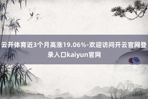 云开体育近3个月高涨19.06%-欢迎访问开云官网登录入口kaiyun官网