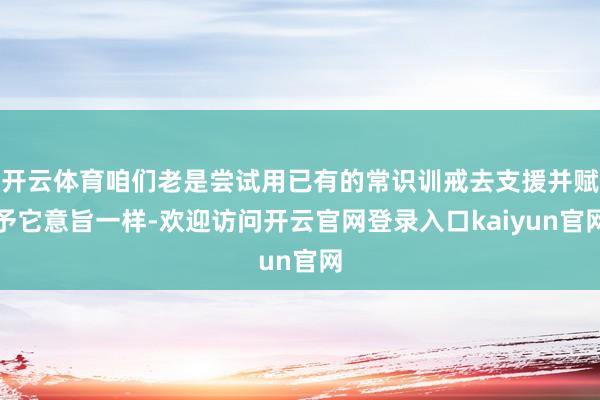 开云体育咱们老是尝试用已有的常识训戒去支援并赋予它意旨一样-欢迎访问开云官网登录入口kaiyun官网