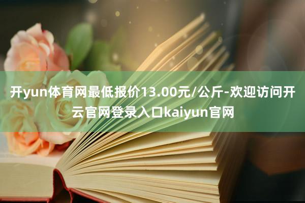 开yun体育网最低报价13.00元/公斤-欢迎访问开云官网登录入口kaiyun官网