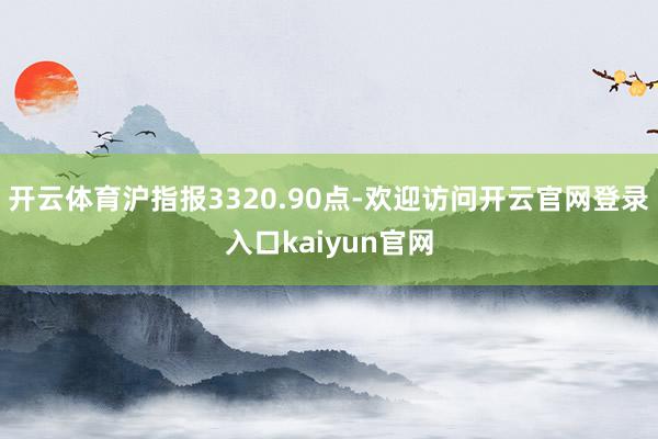开云体育沪指报3320.90点-欢迎访问开云官网登录入口kaiyun官网