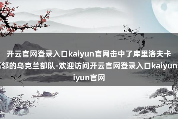 开云官网登录入口kaiyun官网击中了库里洛夫卡村隔邻的乌克兰部队-欢迎访问开云官网登录入口kaiyun官网