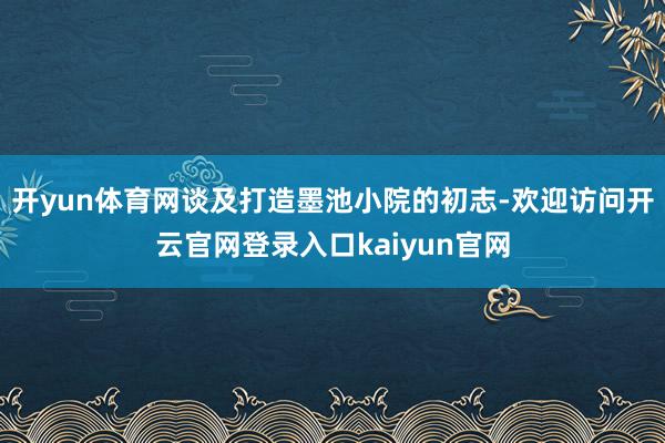 开yun体育网谈及打造墨池小院的初志-欢迎访问开云官网登录入口kaiyun官网